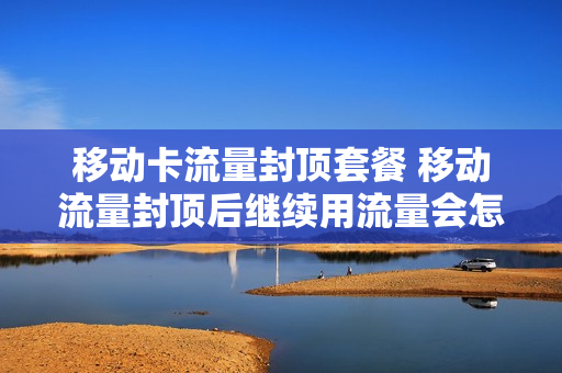 移动卡流量封顶套餐 移动流量封顶后继续用流量会怎样