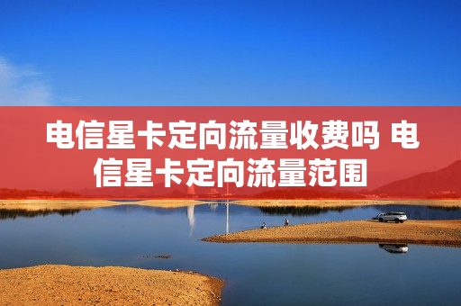 电信星卡定向流量收费吗 电信星卡定向流量范围