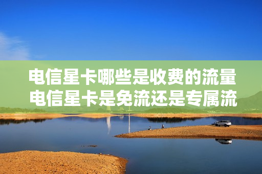 电信星卡哪些是收费的流量 电信星卡是免流还是专属流量