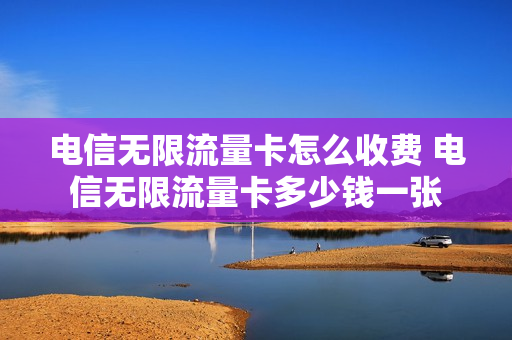 电信无限流量卡怎么收费 电信无限流量卡多少钱一张