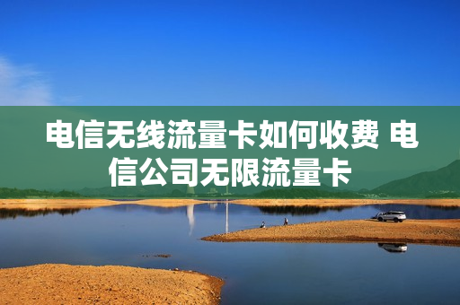 电信无线流量卡如何收费 电信公司无限流量卡