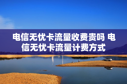 电信无忧卡流量收费贵吗 电信无忧卡流量计费方式