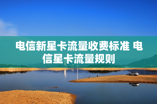 电信新星卡流量收费标准 电信星卡流量规则