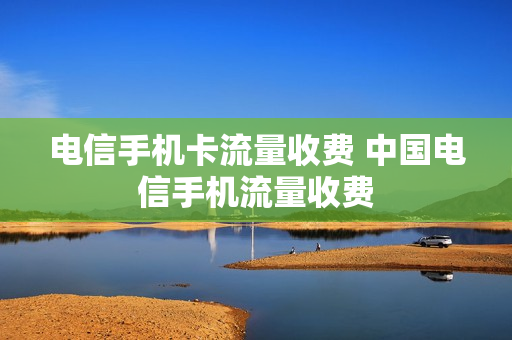 电信手机卡流量收费 中国电信手机流量收费