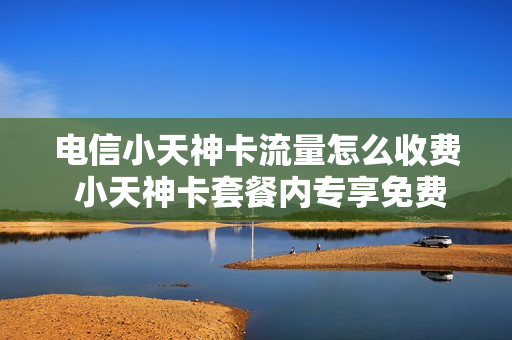 电信小天神卡流量怎么收费 小天神卡套餐内专享免费流量