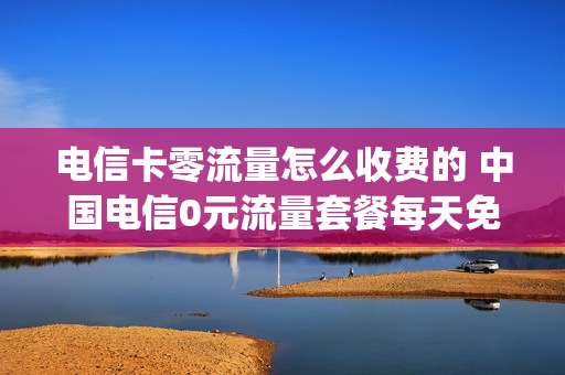 电信卡零流量怎么收费的 中国电信0元流量套餐每天免费领取1g流量