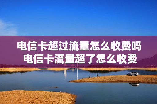 电信卡超过流量怎么收费吗 电信卡流量超了怎么收费标准