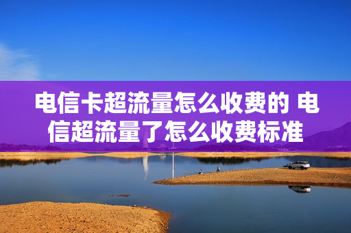 电信卡超流量怎么收费的 电信超流量了怎么收费标准