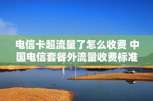 电信卡超流量了怎么收费 中国电信套餐外流量收费标准
