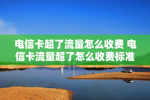 电信卡超了流量怎么收费 电信卡流量超了怎么收费标准