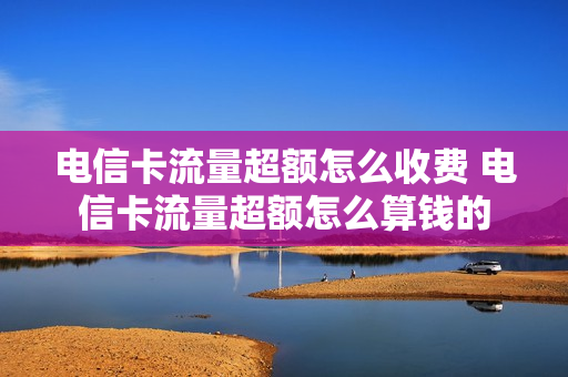 电信卡流量超额怎么收费 电信卡流量超额怎么算钱的