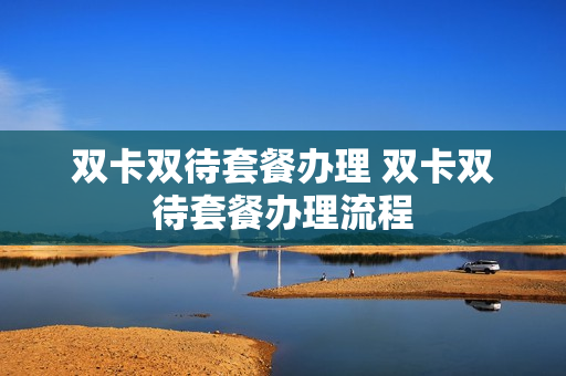 双卡双待套餐办理 双卡双待套餐办理流程