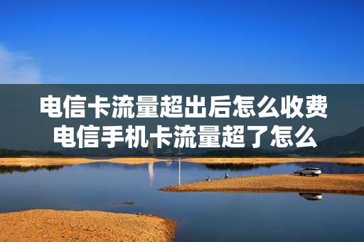 电信卡流量超出后怎么收费 电信手机卡流量超了怎么收费