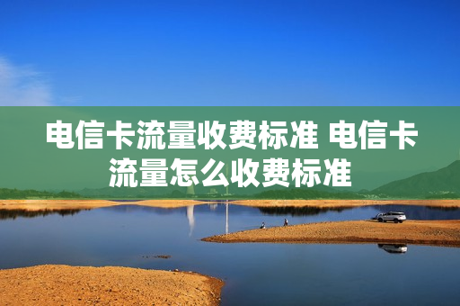 电信卡流量收费标准 电信卡流量怎么收费标准