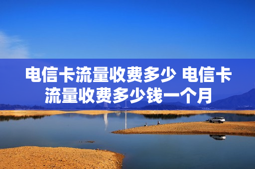 电信卡流量收费多少 电信卡流量收费多少钱一个月