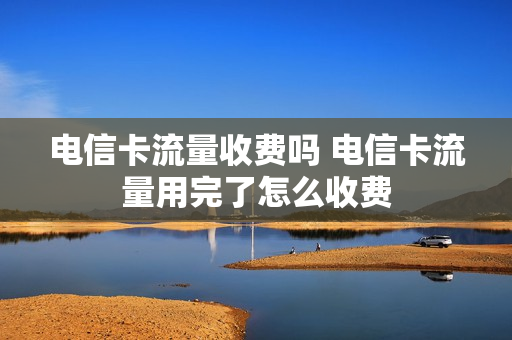 电信卡流量收费吗 电信卡流量用完了怎么收费