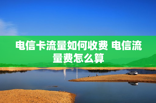 电信卡流量如何收费 电信流量费怎么算