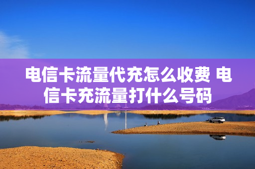 电信卡流量代充怎么收费 电信卡充流量打什么号码