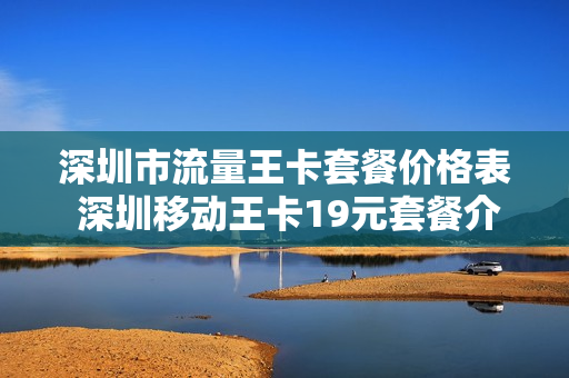 深圳市流量王卡套餐价格表 深圳移动王卡19元套餐介绍