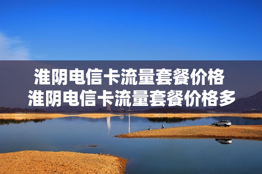 淮阴电信卡流量套餐价格 淮阴电信卡流量套餐价格多少