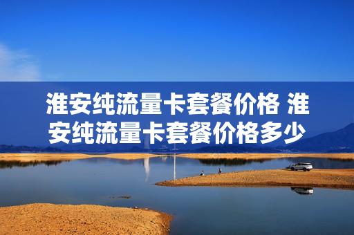 淮安纯流量卡套餐价格 淮安纯流量卡套餐价格多少
