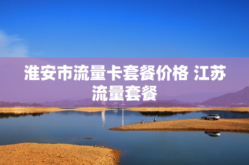 淮安市流量卡套餐价格 江苏流量套餐