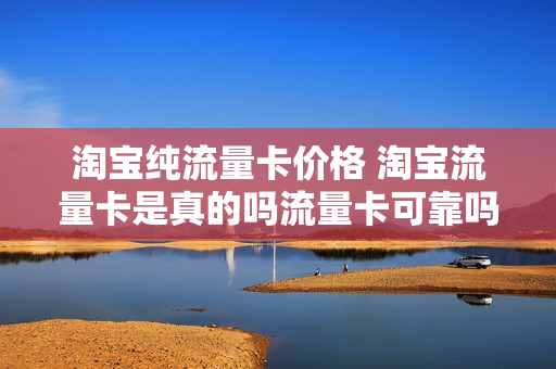 淘宝纯流量卡价格 淘宝流量卡是真的吗流量卡可靠吗
