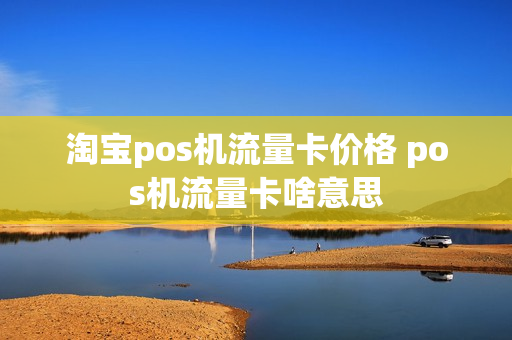淘宝pos机流量卡价格 pos机流量卡啥意思