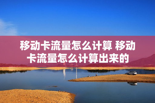 移动卡流量怎么计算 移动卡流量怎么计算出来的