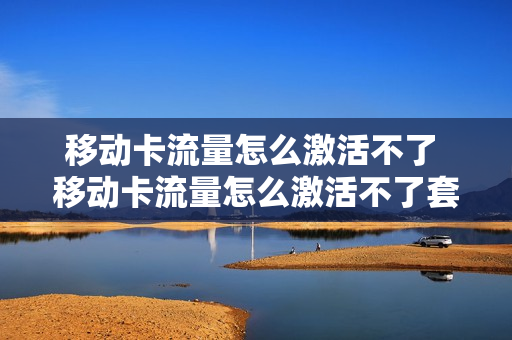 移动卡流量怎么激活不了 移动卡流量怎么激活不了套餐