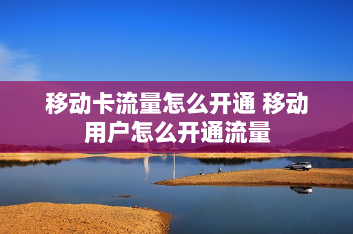 移动卡流量怎么开通 移动用户怎么开通流量
