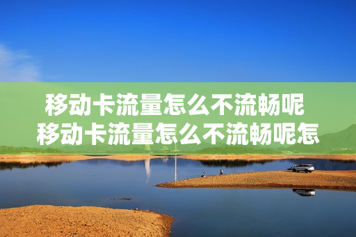 移动卡流量怎么不流畅呢 移动卡流量怎么不流畅呢怎么回事