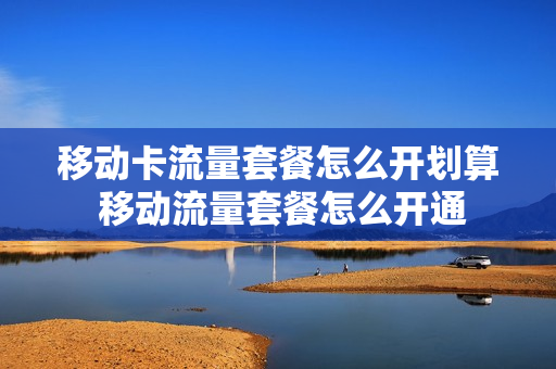 移动卡流量套餐怎么开划算 移动流量套餐怎么开通