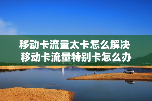移动卡流量太卡怎么解决 移动卡流量特别卡怎么办