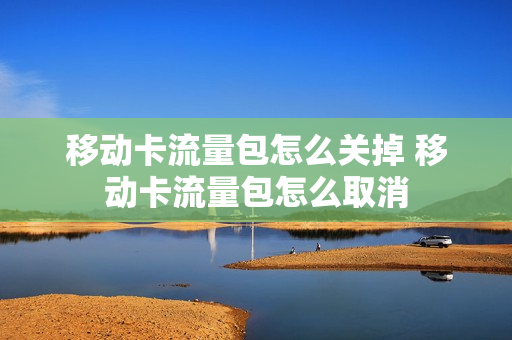 移动卡流量包怎么关掉 移动卡流量包怎么取消