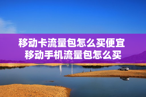 移动卡流量包怎么买便宜 移动手机流量包怎么买