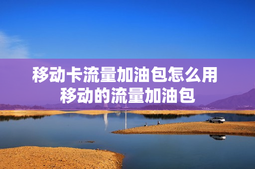 移动卡流量加油包怎么用 移动的流量加油包