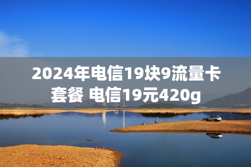 2024年电信19块9流量卡套餐 电信19元420g