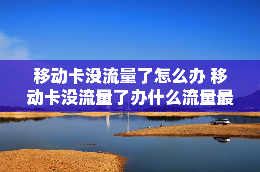 移动卡没流量了怎么办 移动卡没流量了办什么流量最合适