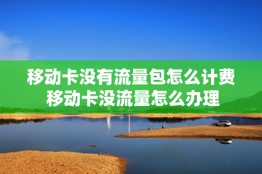 移动卡没有流量包怎么计费 移动卡没流量怎么办理