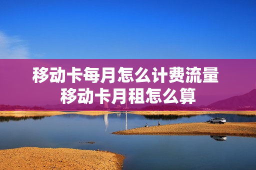 移动卡每月怎么计费流量 移动卡月租怎么算
