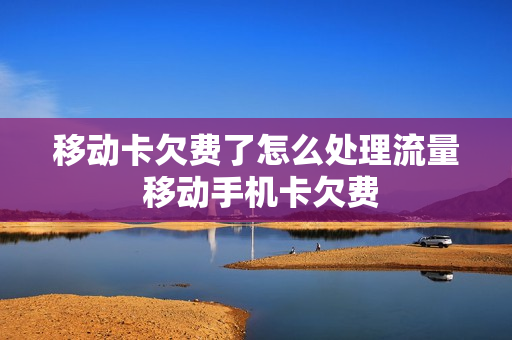 移动卡欠费了怎么处理流量 移动手机卡欠费