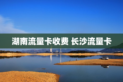 湖南流量卡收费 长沙流量卡
