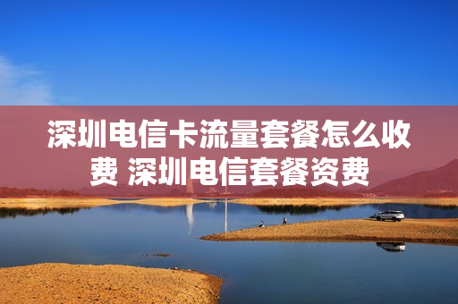 深圳电信卡流量套餐怎么收费 深圳电信套餐资费