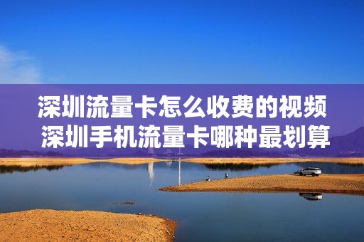 深圳流量卡怎么收费的视频 深圳手机流量卡哪种最划算