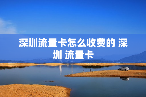 深圳流量卡怎么收费的 深圳 流量卡