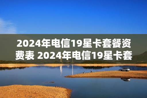 2024年电信19星卡套餐资费表 2024年电信19星卡套餐资费表