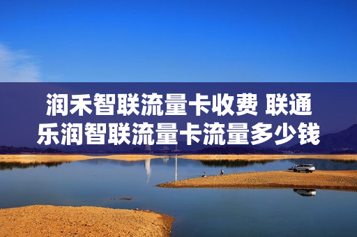 润禾智联流量卡收费 联通乐润智联流量卡流量多少钱