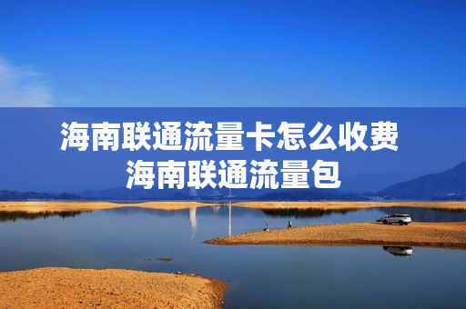 海南联通流量卡怎么收费 海南联通流量包