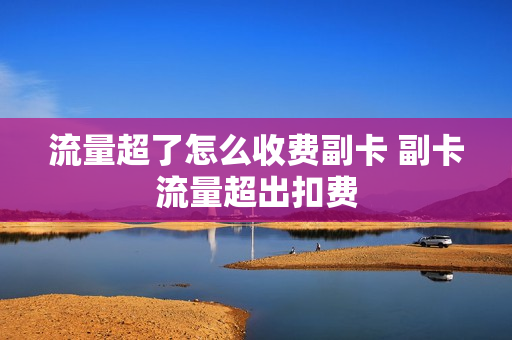 流量超了怎么收费副卡 副卡流量超出扣费